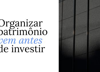 Organizar patrimônio: por que isso vem antes de escolher bons investimentos?