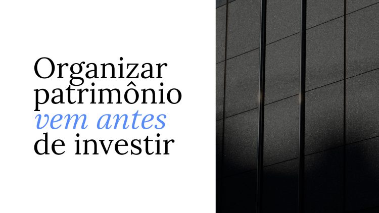 Organizar patrimônio: por que isso vem antes de escolher bons investimentos?
