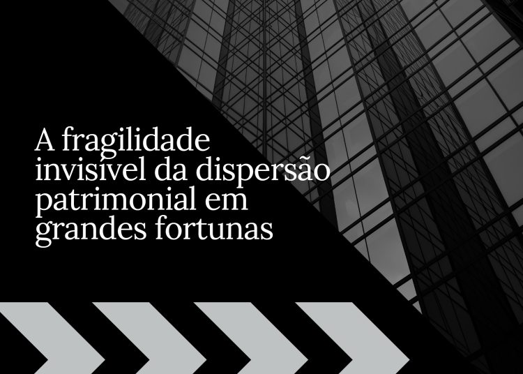 A fragilidade invisível da dispersão patrimonial em grandes fortunas